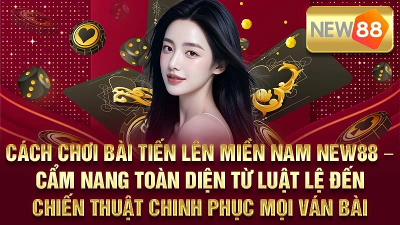 Cách Chơi Bài Tiến Lên Miền Nam NEW88 – Cẩm Nang Toàn Diện Từ Luật Lệ Đến Chiến Thuật Chinh Phục Mọi Ván Bài
