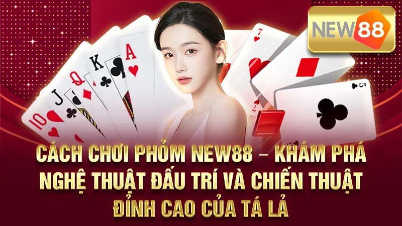 Cách Chơi Phỏm NEW88 – Khám Phá Nghệ Thuật Đấu Trí Và Chiến Thuật Đỉnh Cao Của Tá Lả