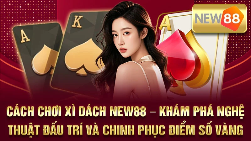 Cách Chơi Xì Dách NEW88 – Khám Phá Nghệ Thuật Đấu Trí Và Chinh Phục Điểm Số Vàng