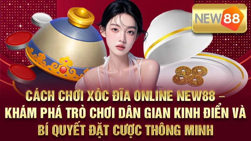 Cách Chơi Xóc Đĩa Online NEW88 – Khám Phá Trò Chơi Dân Gian Kinh Điển Và Bí Quyết Đặt Cược Thông Minh
